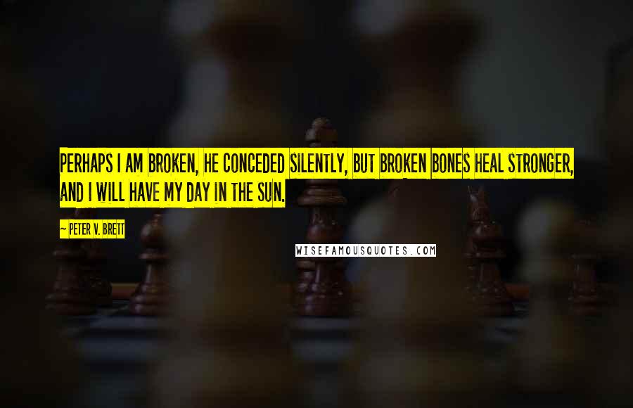 Peter V. Brett Quotes: Perhaps I am broken, he conceded silently, but broken bones heal stronger, and I will have my day in the sun.