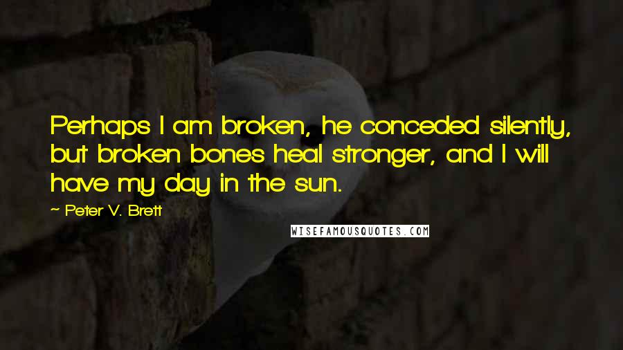 Peter V. Brett Quotes: Perhaps I am broken, he conceded silently, but broken bones heal stronger, and I will have my day in the sun.