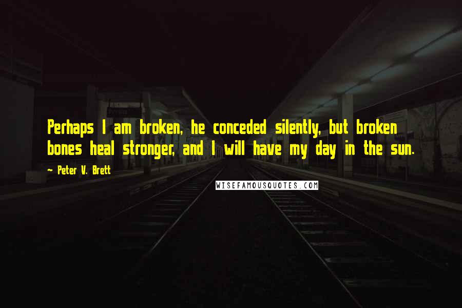 Peter V. Brett Quotes: Perhaps I am broken, he conceded silently, but broken bones heal stronger, and I will have my day in the sun.