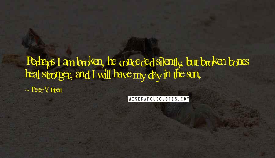 Peter V. Brett Quotes: Perhaps I am broken, he conceded silently, but broken bones heal stronger, and I will have my day in the sun.