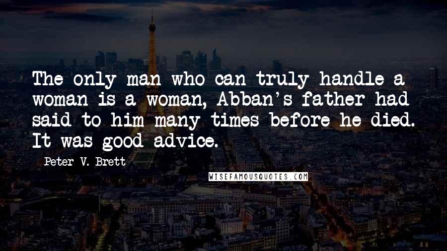 Peter V. Brett Quotes: The only man who can truly handle a woman is a woman, Abban's father had said to him many times before he died. It was good advice.