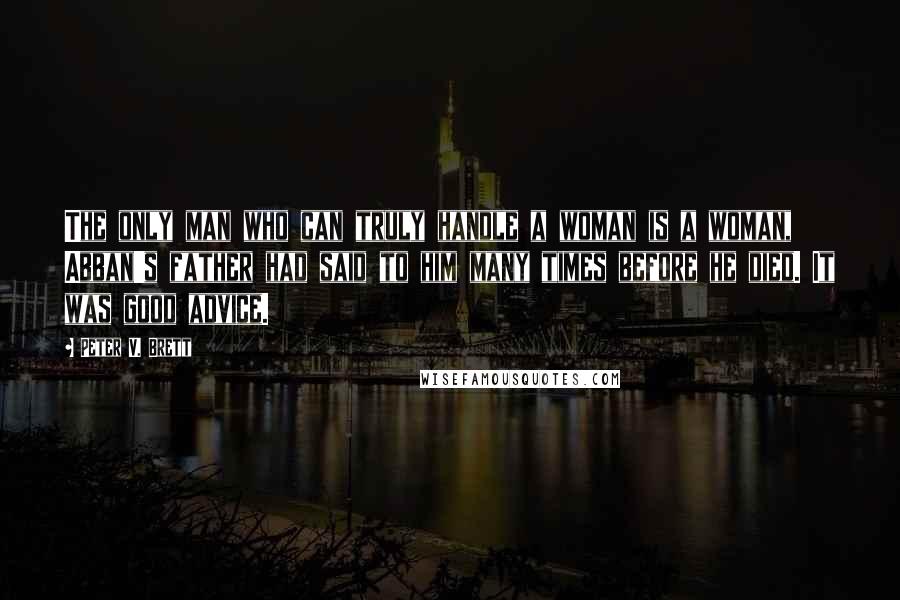 Peter V. Brett Quotes: The only man who can truly handle a woman is a woman, Abban's father had said to him many times before he died. It was good advice.