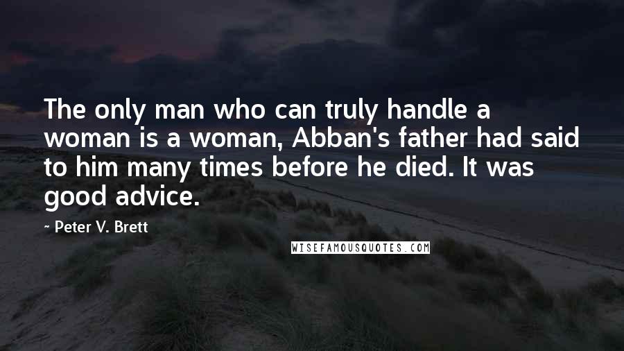 Peter V. Brett Quotes: The only man who can truly handle a woman is a woman, Abban's father had said to him many times before he died. It was good advice.