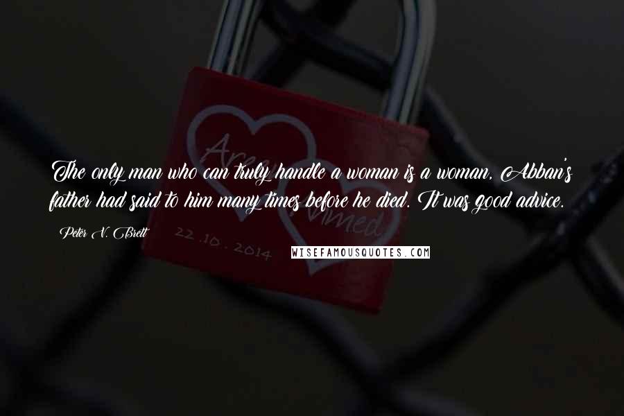 Peter V. Brett Quotes: The only man who can truly handle a woman is a woman, Abban's father had said to him many times before he died. It was good advice.