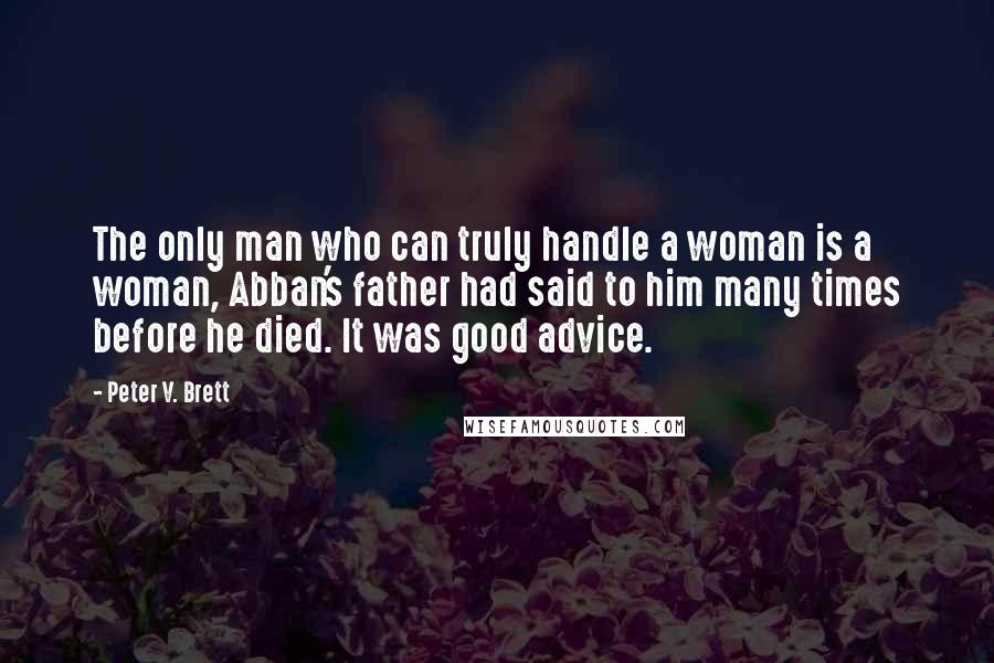 Peter V. Brett Quotes: The only man who can truly handle a woman is a woman, Abban's father had said to him many times before he died. It was good advice.