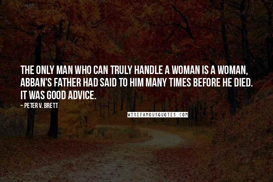 Peter V. Brett Quotes: The only man who can truly handle a woman is a woman, Abban's father had said to him many times before he died. It was good advice.