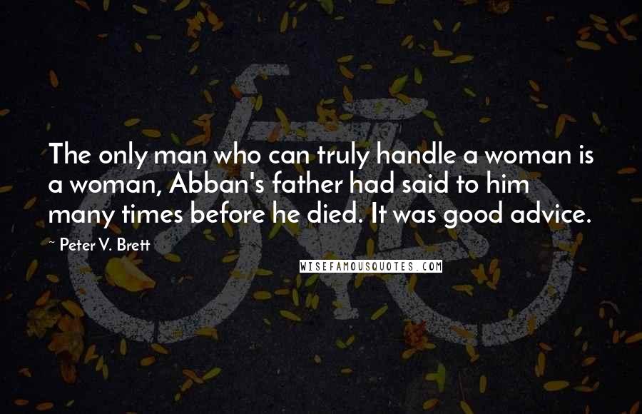 Peter V. Brett Quotes: The only man who can truly handle a woman is a woman, Abban's father had said to him many times before he died. It was good advice.