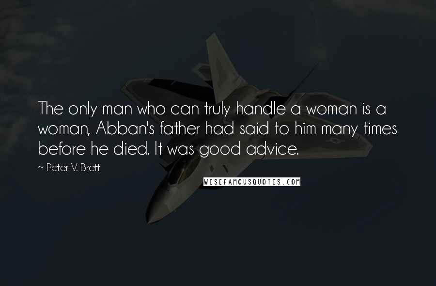 Peter V. Brett Quotes: The only man who can truly handle a woman is a woman, Abban's father had said to him many times before he died. It was good advice.