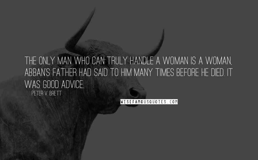 Peter V. Brett Quotes: The only man who can truly handle a woman is a woman, Abban's father had said to him many times before he died. It was good advice.