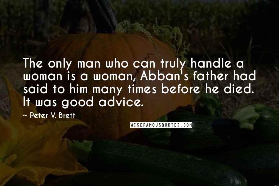 Peter V. Brett Quotes: The only man who can truly handle a woman is a woman, Abban's father had said to him many times before he died. It was good advice.