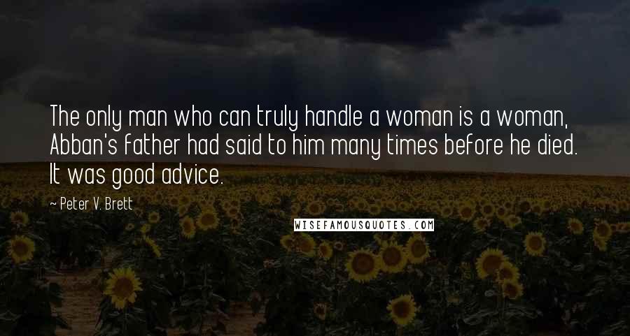 Peter V. Brett Quotes: The only man who can truly handle a woman is a woman, Abban's father had said to him many times before he died. It was good advice.