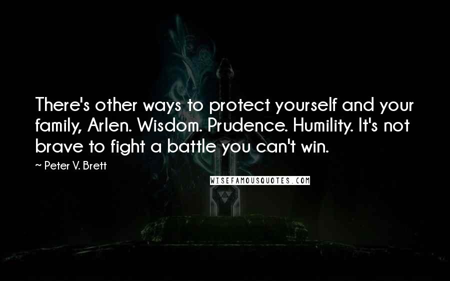 Peter V. Brett Quotes: There's other ways to protect yourself and your family, Arlen. Wisdom. Prudence. Humility. It's not brave to fight a battle you can't win.