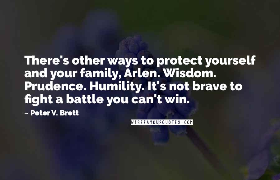 Peter V. Brett Quotes: There's other ways to protect yourself and your family, Arlen. Wisdom. Prudence. Humility. It's not brave to fight a battle you can't win.