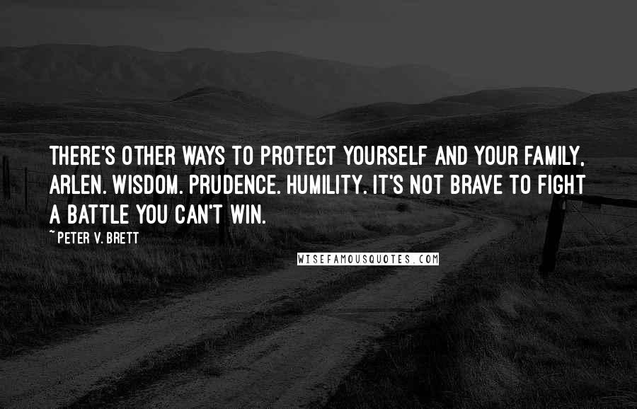 Peter V. Brett Quotes: There's other ways to protect yourself and your family, Arlen. Wisdom. Prudence. Humility. It's not brave to fight a battle you can't win.