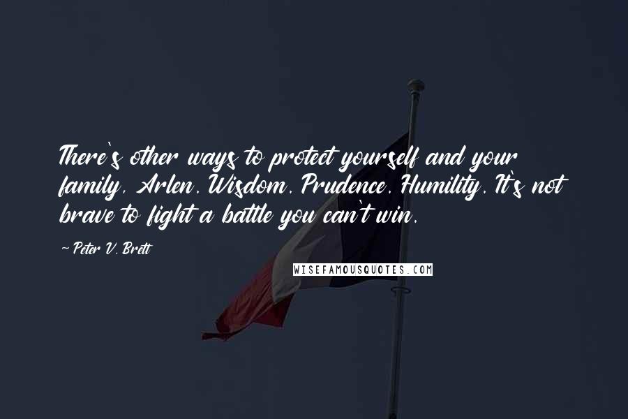 Peter V. Brett Quotes: There's other ways to protect yourself and your family, Arlen. Wisdom. Prudence. Humility. It's not brave to fight a battle you can't win.