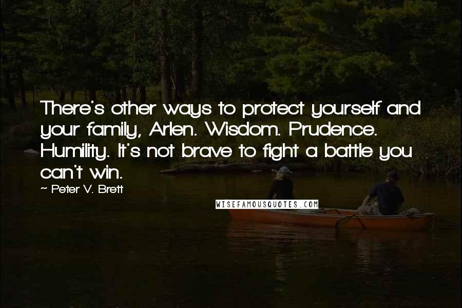 Peter V. Brett Quotes: There's other ways to protect yourself and your family, Arlen. Wisdom. Prudence. Humility. It's not brave to fight a battle you can't win.