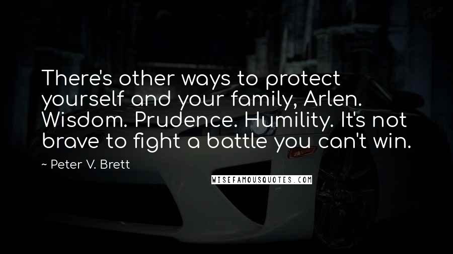 Peter V. Brett Quotes: There's other ways to protect yourself and your family, Arlen. Wisdom. Prudence. Humility. It's not brave to fight a battle you can't win.