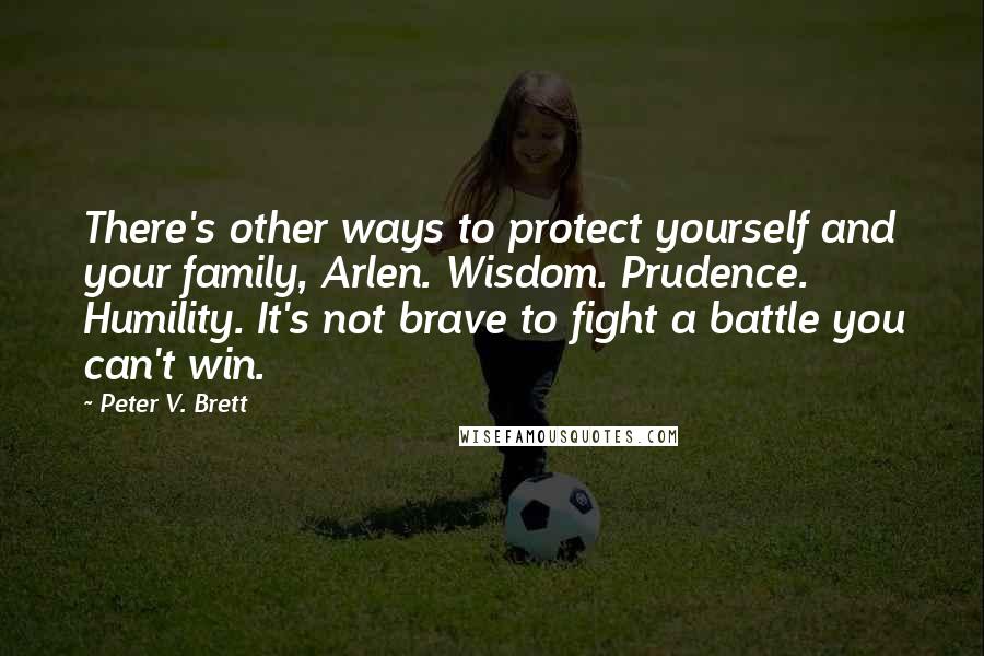 Peter V. Brett Quotes: There's other ways to protect yourself and your family, Arlen. Wisdom. Prudence. Humility. It's not brave to fight a battle you can't win.