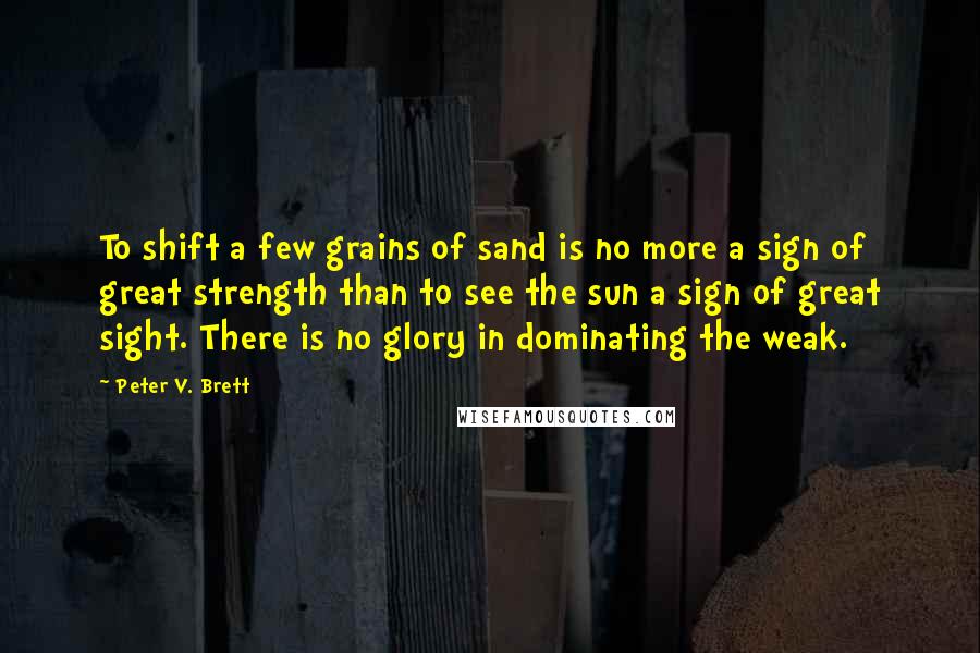 Peter V. Brett Quotes: To shift a few grains of sand is no more a sign of great strength than to see the sun a sign of great sight. There is no glory in dominating the weak.