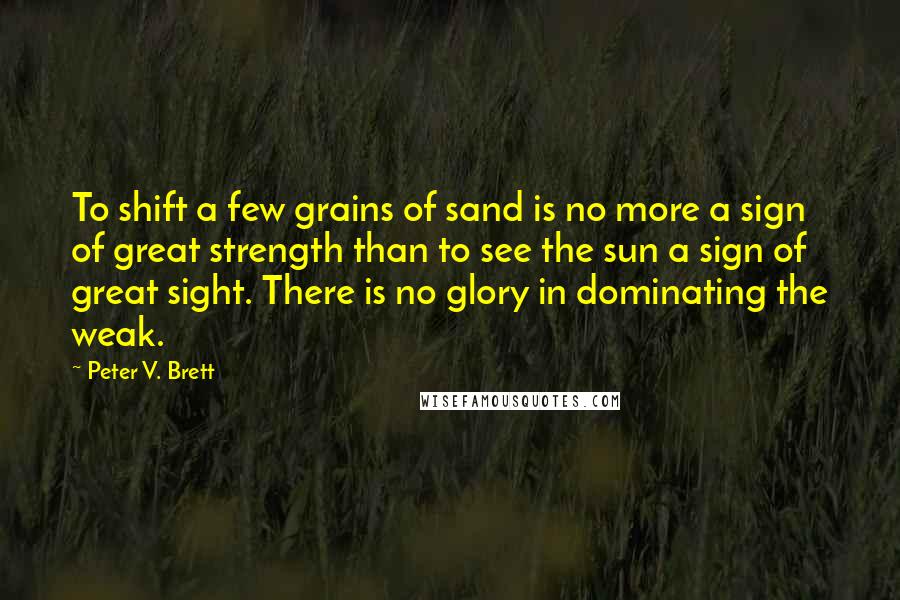 Peter V. Brett Quotes: To shift a few grains of sand is no more a sign of great strength than to see the sun a sign of great sight. There is no glory in dominating the weak.