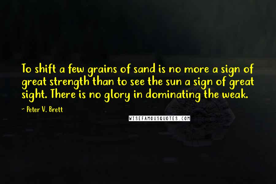 Peter V. Brett Quotes: To shift a few grains of sand is no more a sign of great strength than to see the sun a sign of great sight. There is no glory in dominating the weak.