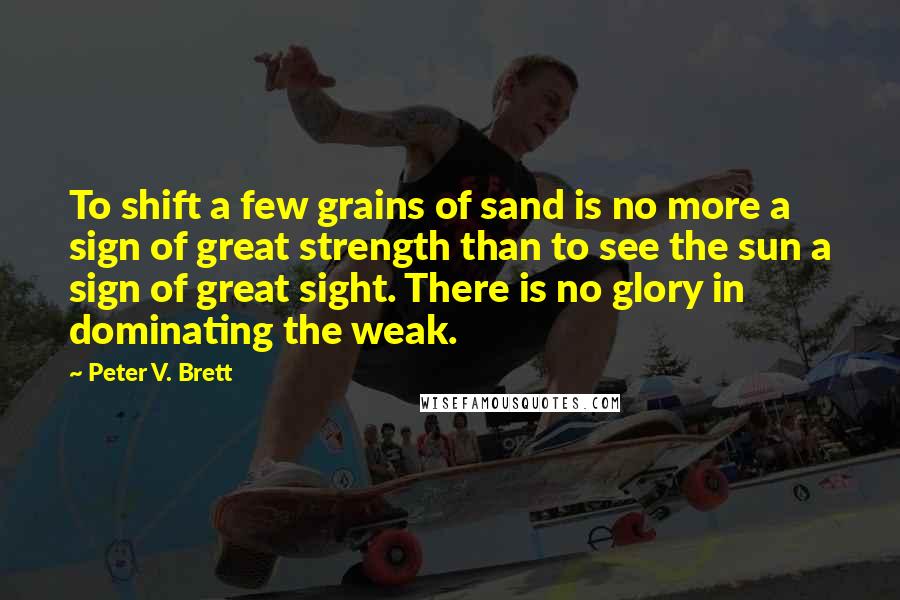 Peter V. Brett Quotes: To shift a few grains of sand is no more a sign of great strength than to see the sun a sign of great sight. There is no glory in dominating the weak.