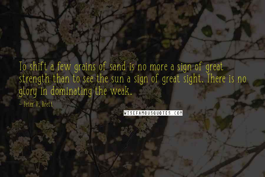 Peter V. Brett Quotes: To shift a few grains of sand is no more a sign of great strength than to see the sun a sign of great sight. There is no glory in dominating the weak.