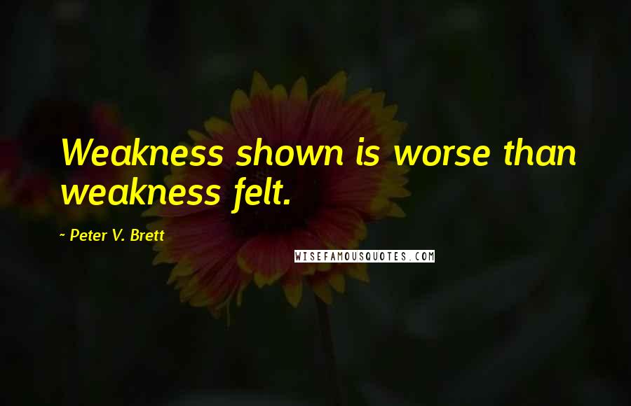 Peter V. Brett Quotes: Weakness shown is worse than weakness felt.