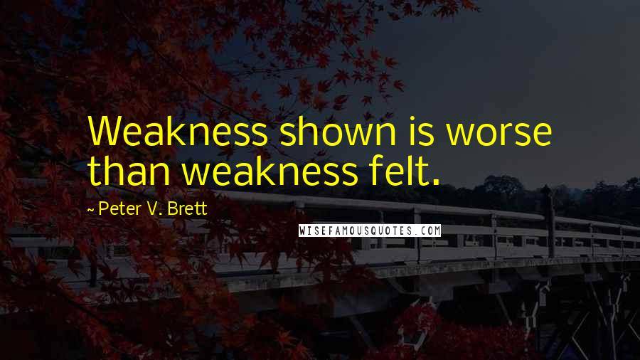 Peter V. Brett Quotes: Weakness shown is worse than weakness felt.