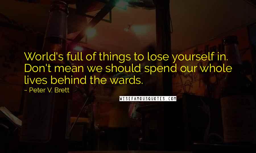 Peter V. Brett Quotes: World's full of things to lose yourself in. Don't mean we should spend our whole lives behind the wards.