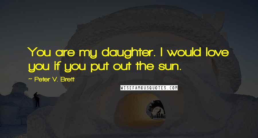 Peter V. Brett Quotes: You are my daughter. I would love you if you put out the sun.