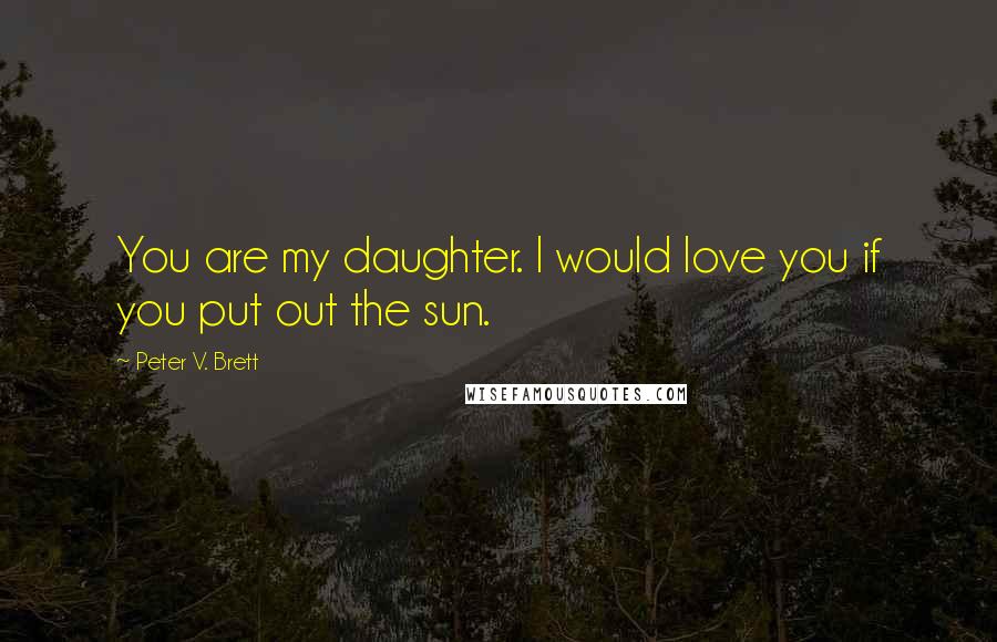 Peter V. Brett Quotes: You are my daughter. I would love you if you put out the sun.