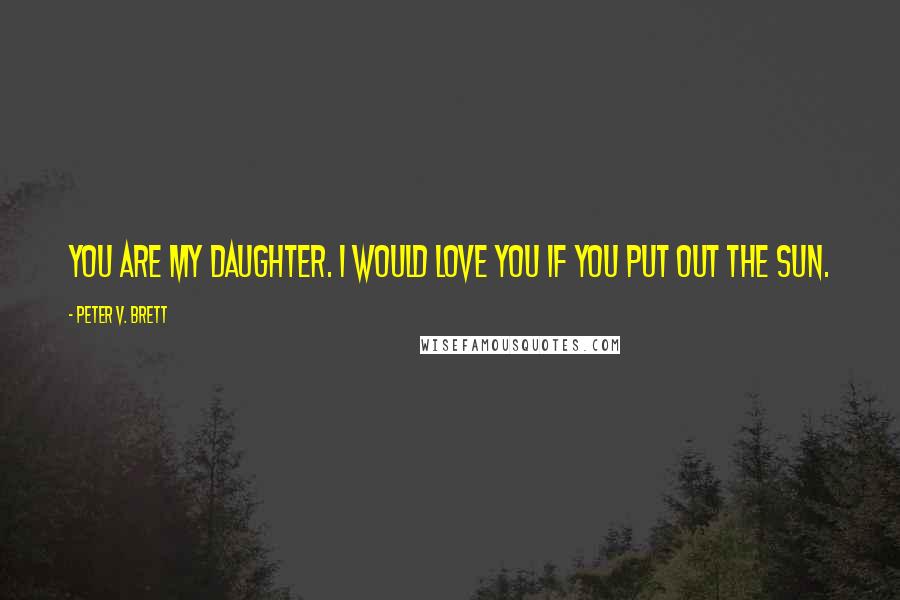 Peter V. Brett Quotes: You are my daughter. I would love you if you put out the sun.