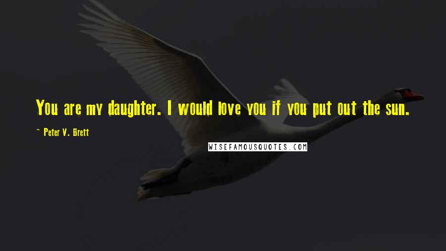 Peter V. Brett Quotes: You are my daughter. I would love you if you put out the sun.