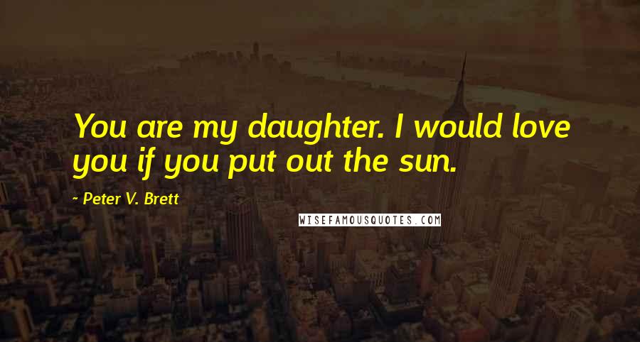 Peter V. Brett Quotes: You are my daughter. I would love you if you put out the sun.