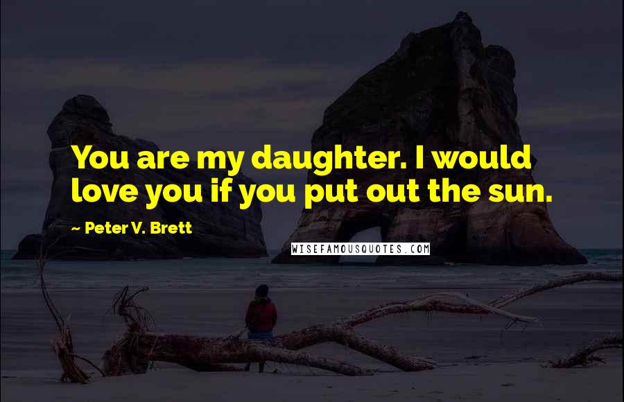 Peter V. Brett Quotes: You are my daughter. I would love you if you put out the sun.