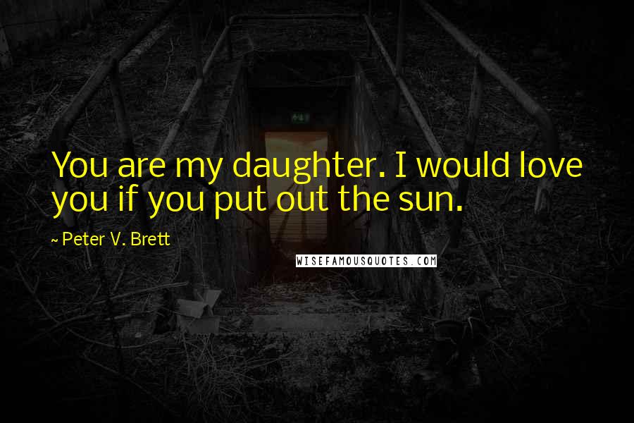 Peter V. Brett Quotes: You are my daughter. I would love you if you put out the sun.