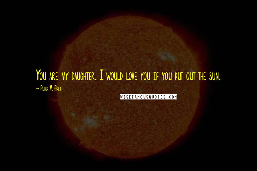 Peter V. Brett Quotes: You are my daughter. I would love you if you put out the sun.