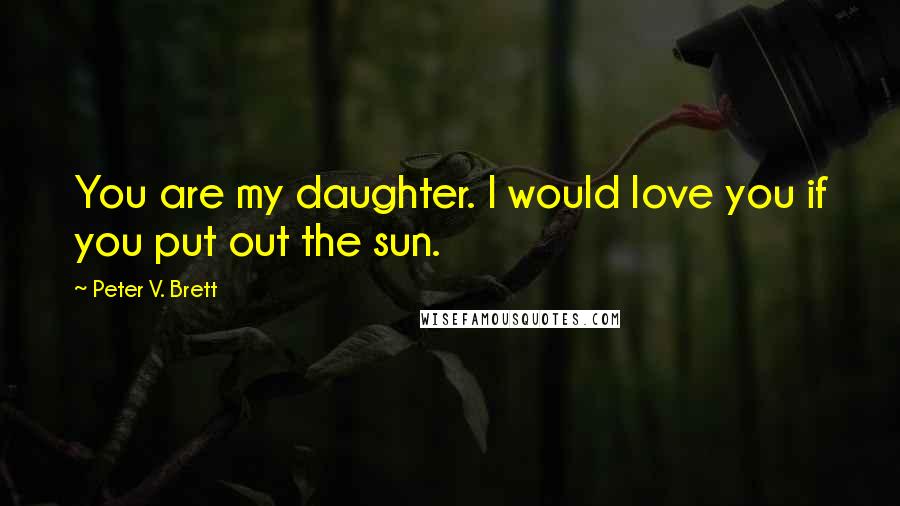 Peter V. Brett Quotes: You are my daughter. I would love you if you put out the sun.