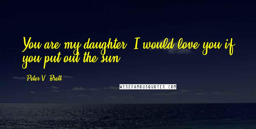 Peter V. Brett Quotes: You are my daughter. I would love you if you put out the sun.