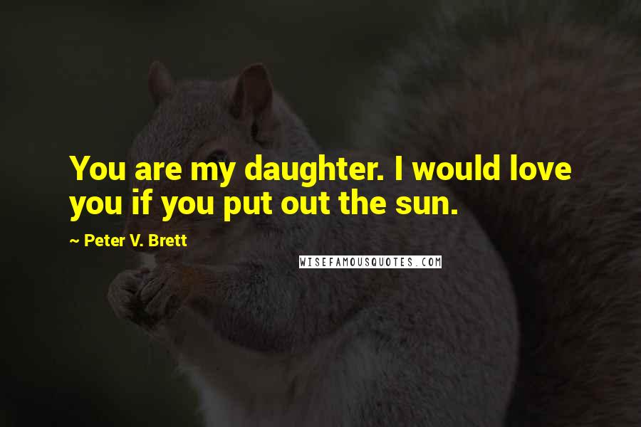 Peter V. Brett Quotes: You are my daughter. I would love you if you put out the sun.