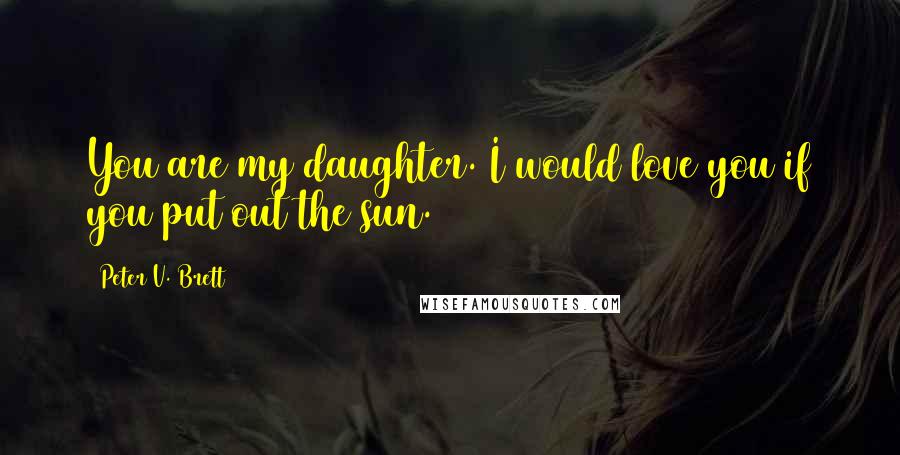 Peter V. Brett Quotes: You are my daughter. I would love you if you put out the sun.