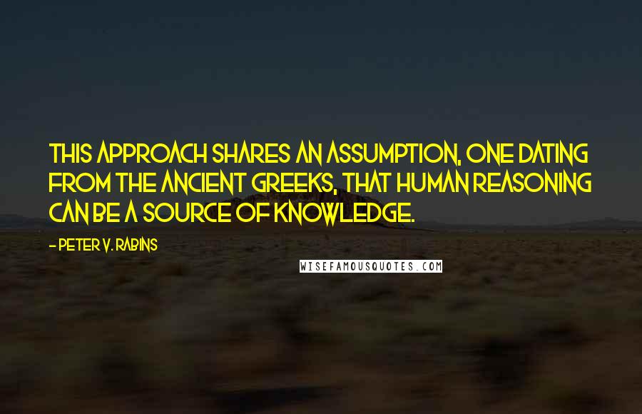 Peter V. Rabins Quotes: This approach shares an assumption, one dating from the ancient Greeks, that human reasoning can be a source of knowledge.