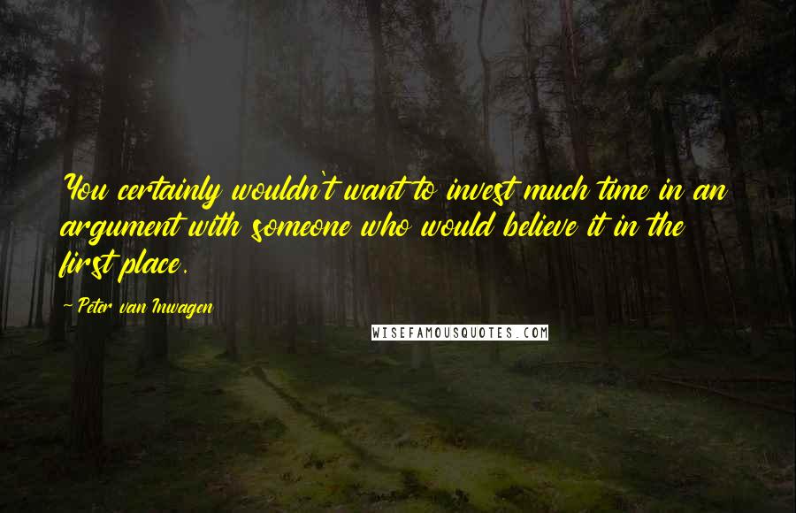 Peter Van Inwagen Quotes: You certainly wouldn't want to invest much time in an argument with someone who would believe it in the first place.