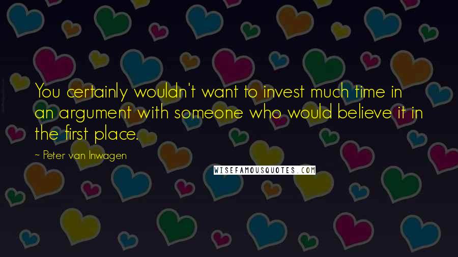 Peter Van Inwagen Quotes: You certainly wouldn't want to invest much time in an argument with someone who would believe it in the first place.