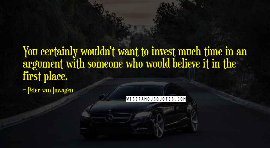 Peter Van Inwagen Quotes: You certainly wouldn't want to invest much time in an argument with someone who would believe it in the first place.