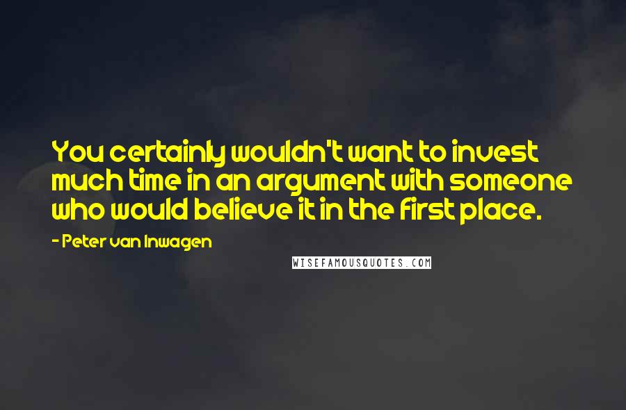 Peter Van Inwagen Quotes: You certainly wouldn't want to invest much time in an argument with someone who would believe it in the first place.