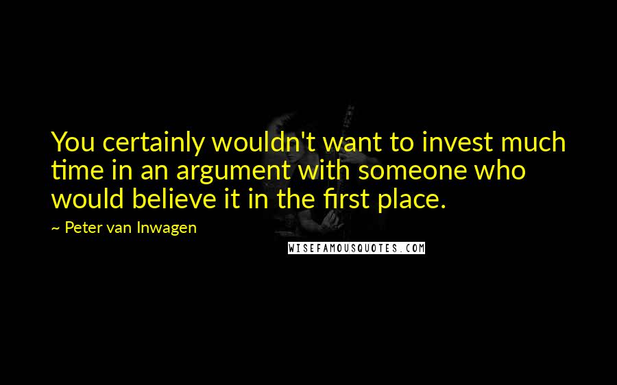 Peter Van Inwagen Quotes: You certainly wouldn't want to invest much time in an argument with someone who would believe it in the first place.