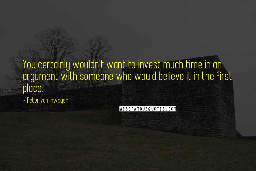 Peter Van Inwagen Quotes: You certainly wouldn't want to invest much time in an argument with someone who would believe it in the first place.