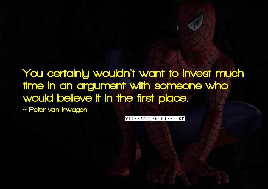 Peter Van Inwagen Quotes: You certainly wouldn't want to invest much time in an argument with someone who would believe it in the first place.